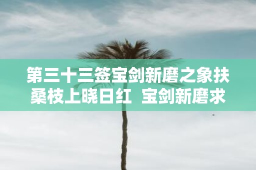 第三十三签宝剑新磨之象扶桑枝上晓日红 宝剑新磨求婚姻到底成不成