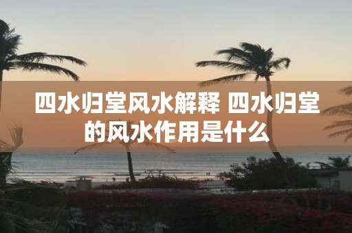 四水归堂风水解释 四水归堂的风水作用是什么