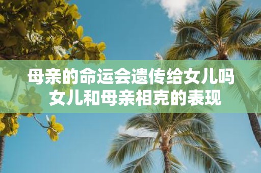 母亲的命运会遗传给女儿吗 女儿和母亲相克的表现