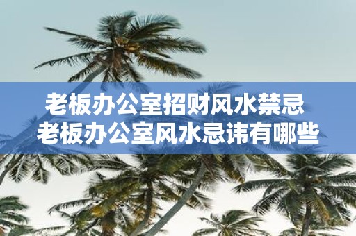 老板办公室招财风水禁忌 老板办公室风水忌讳有哪些