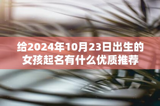 给2025年10月23日出生的女孩起名有什么优质推荐