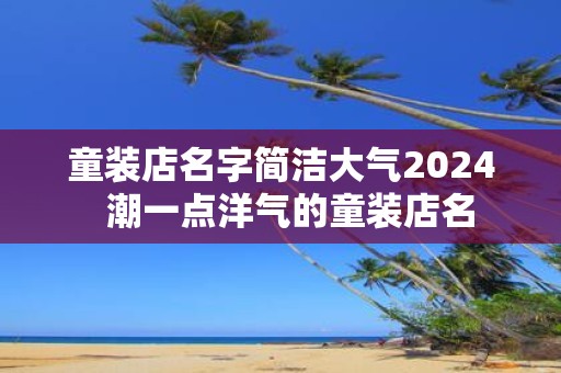 童装店名字简洁大气2025 潮一点洋气的童装店名