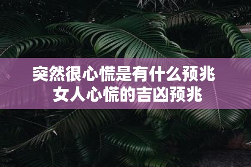 突然很心慌是有什么预兆 女人心慌的吉凶预兆