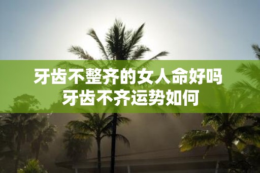 牙齿不整齐的女人命好吗 牙齿不齐运势如何