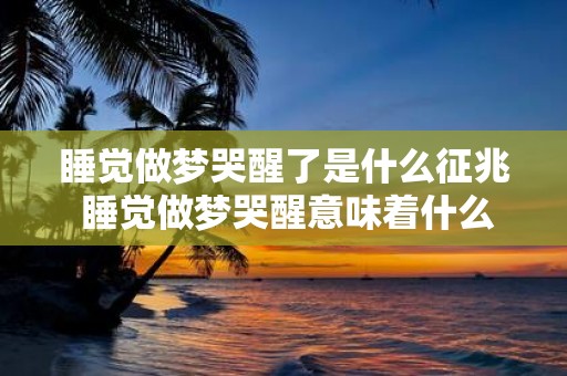 睡觉做梦哭醒了是什么征兆 睡觉做梦哭醒意味着什么