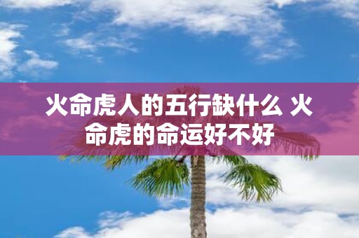 火命虎人的五行缺什么 火命虎的命运好不好