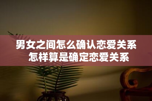男女之间怎么确认恋爱关系 怎样算是确定恋爱关系
