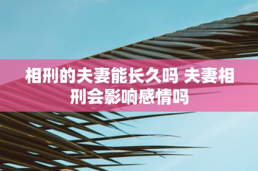 相刑的夫妻能长久吗 夫妻相刑会影响感情吗