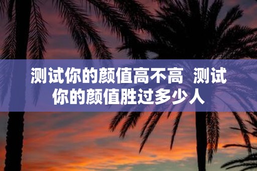 测试你的颜值高不高 测试你的颜值胜过多少人
