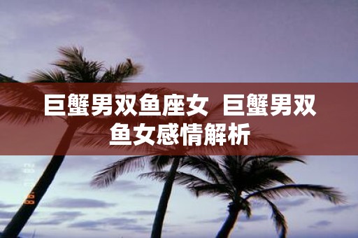 巨蟹男双鱼座女 巨蟹男双鱼女感情解析