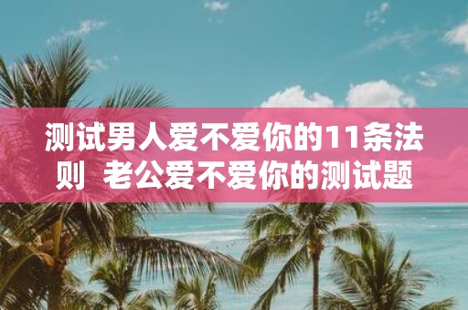 测试男人爱不爱你的11条法则 老公爱不爱你的测试题