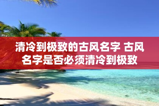 清冷到极致的古风名字 古风名字是否必须清冷到极致