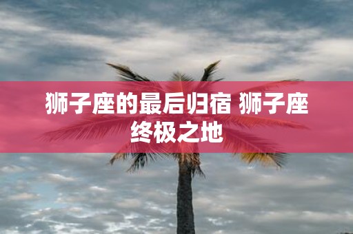狮子座的最后归宿 狮子座终极之地