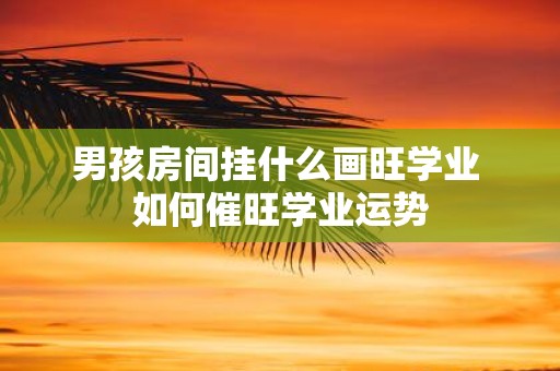 男孩房间挂什么画旺学业 如何催旺学业运势