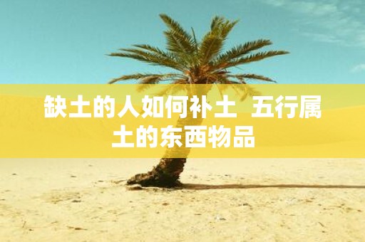 缺土的人如何补土 五行属土的东西物品