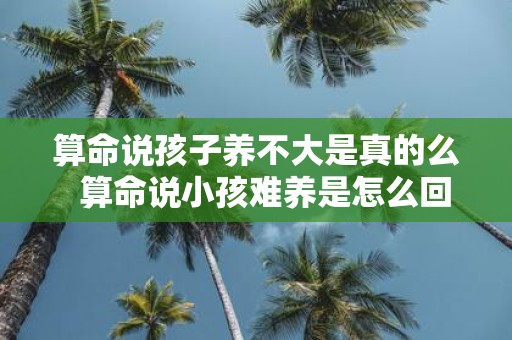 算命说孩子养不大是真的么 算命说小孩难养是怎么回事