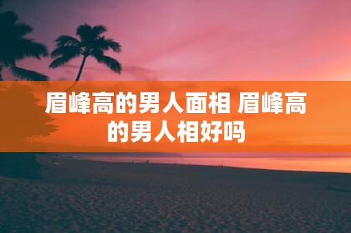 眉峰高的男人面相 眉峰高的男人相好吗
