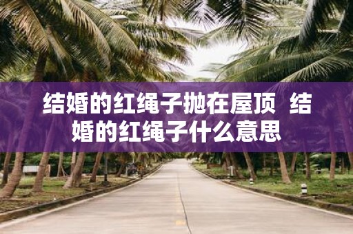 结婚的红绳子抛在屋顶 结婚的红绳子什么意思