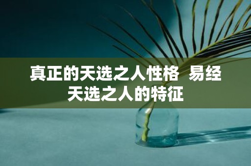 真正的天选之人性格 易经天选之人的特征