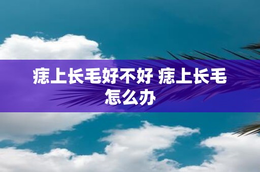 痣上长毛好不好 痣上长毛怎么办