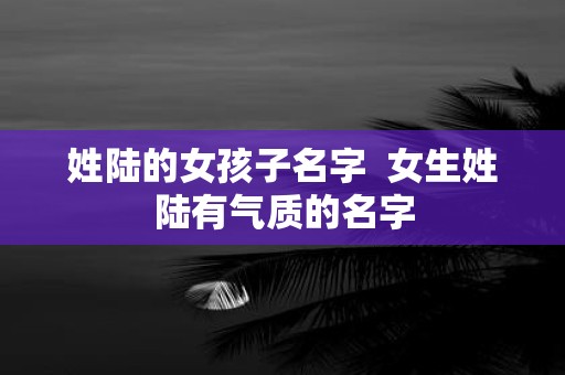 姓陆的女孩子名字 女生姓陆有气质的名字