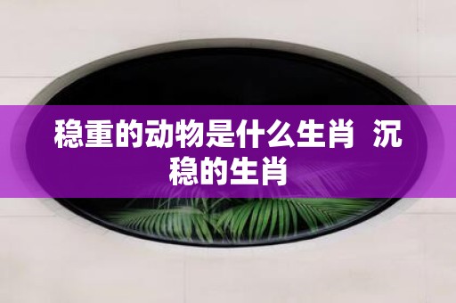 稳重的动物是什么生肖 沉稳的生肖