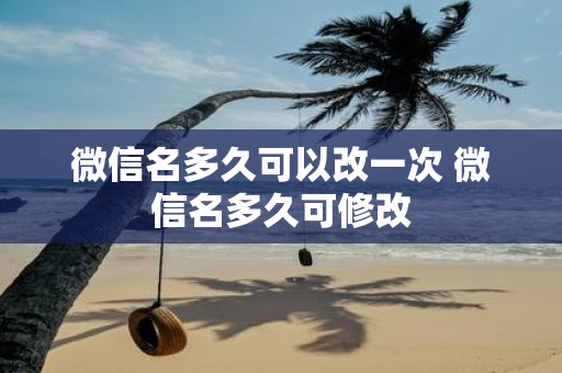 微信名多久可以改一次 微信名多久可修改