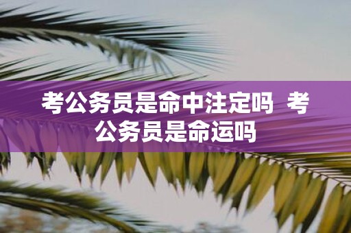 考公务员是命中注定吗 考公务员是命运吗