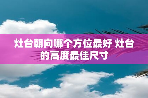 灶台朝向哪个方位最好 灶台的高度最佳尺寸