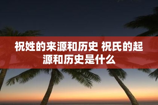 祝姓的来源和历史 祝氏的起源和历史是什么