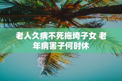 老人久病不死拖垮子女 老年病害子何时休
