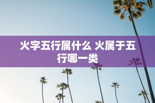 火字五行属什么 火属于五行哪一类