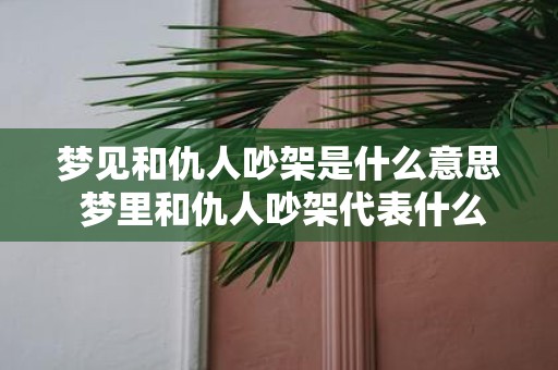 梦见和仇人吵架是什么意思 梦里和仇人吵架代表什么