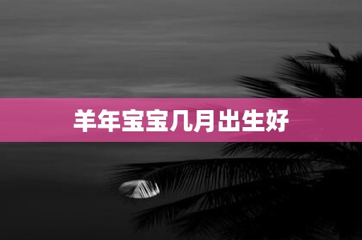 羊年宝宝几月出生好