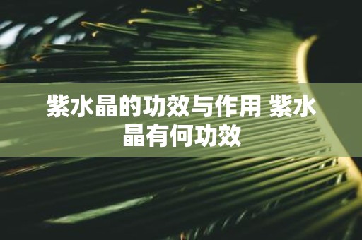 紫水晶的功效与作用 紫水晶有何功效