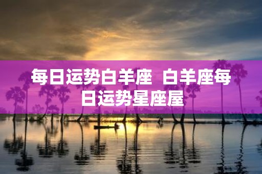 每日运势白羊座 白羊座每日运势星座屋