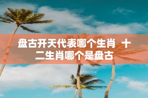 盘古开天代表哪个生肖 十二生肖哪个是盘古