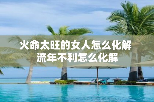 火命太旺的女人怎么化解 流年不利怎么化解