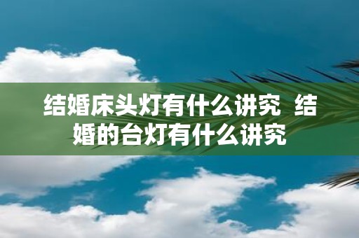 结婚床头灯有什么讲究 结婚的台灯有什么讲究