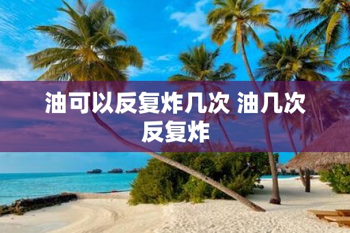 油可以反复炸几次 油几次反复炸