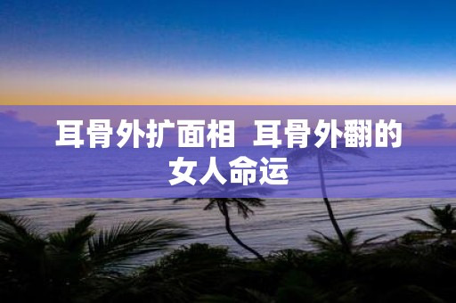 耳骨外扩面相 耳骨外翻的女人命运