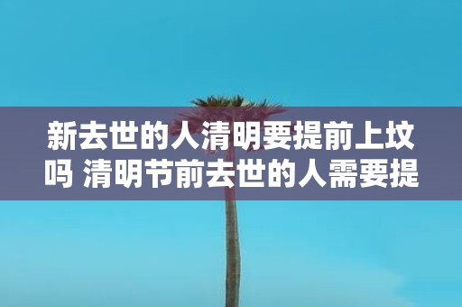 新去世的人清明要提前上坟吗 清明节前去世的人需要提前上坟吗