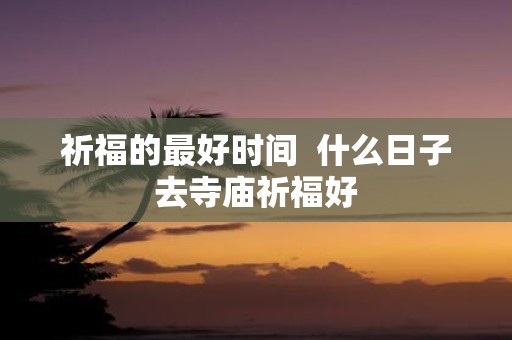 祈福的最好时间 什么日子去寺庙祈福好