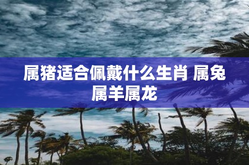 属猪适合佩戴什么生肖 属兔属羊属龙