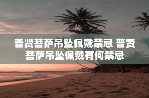 普贤菩萨吊坠佩戴禁忌 普贤菩萨吊坠佩戴有何禁忌