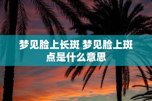梦见脸上长斑 梦见脸上斑点是什么意思