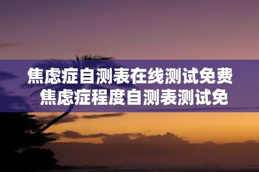 焦虑症自测表在线测试免费 焦虑症程度自测表测试免费