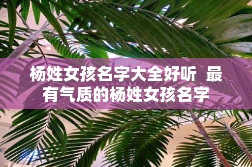 杨姓女孩名字大全好听 最有气质的杨姓女孩名字