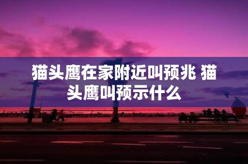 猫头鹰在家附近叫预兆 猫头鹰叫预示什么