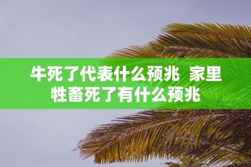 牛死了代表什么预兆 家里牲畜死了有什么预兆